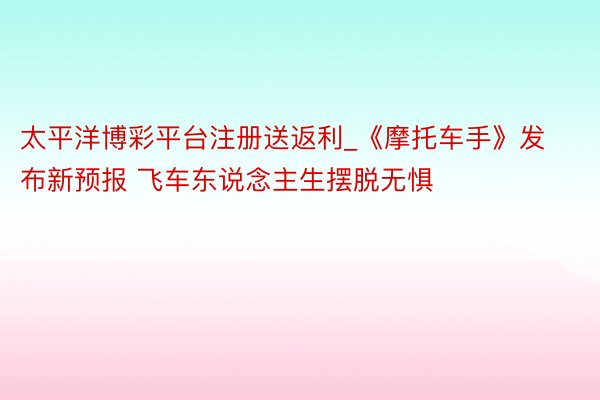 太平洋博彩平台注册送返利_《摩托车手》发布新预报 飞车东说念主生摆脱无惧