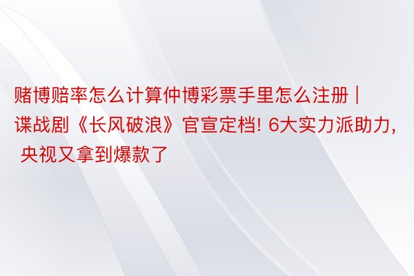 赌博赔率怎么计算仲博彩票手里怎么注册 | 谍战剧《长风破浪》官宣定档! 6大实力派助力, 央视又拿到爆款了