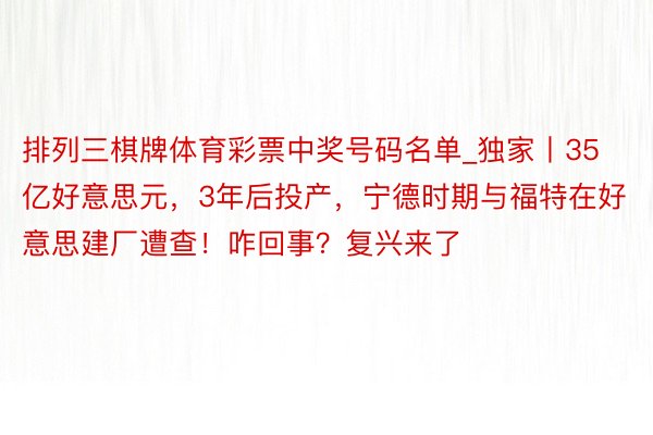 排列三棋牌体育彩票中奖号码名单_独家丨35亿好意思元，3年后投产，宁德时期与福特在好意思建厂遭查！咋回事？复兴来了