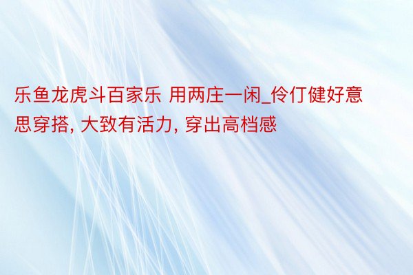 乐鱼龙虎斗百家乐 用两庄一闲_伶仃健好意思穿搭, 大致有活力, 穿出高档感