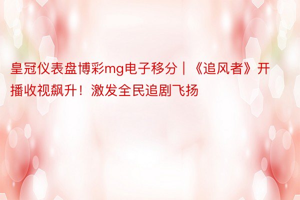 皇冠仪表盘博彩mg电子移分 | 《追风者》开播收视飙升！激发全民追剧飞扬