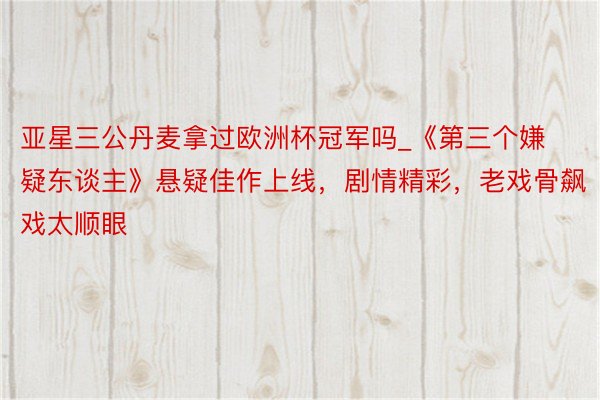 亚星三公丹麦拿过欧洲杯冠军吗_《第三个嫌疑东谈主》悬疑佳作上线，剧情精彩，老戏骨飙戏太顺眼