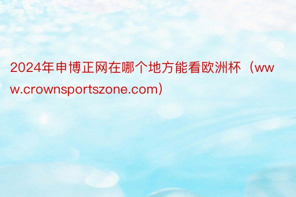 2024年申博正网在哪个地方能看欧洲杯（www.crownsportszone.com）