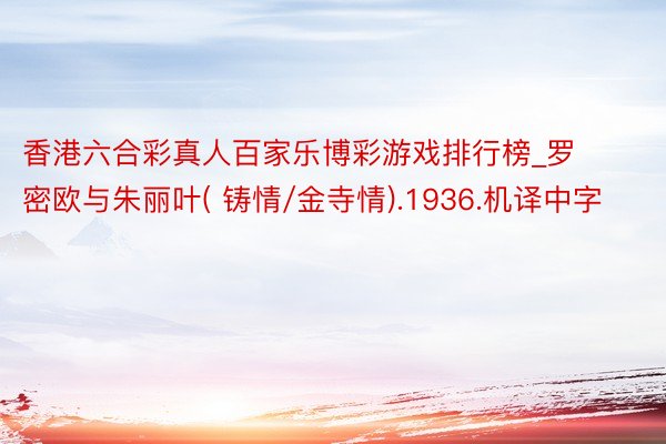 香港六合彩真人百家乐博彩游戏排行榜_罗密欧与朱丽叶( 铸情/金寺情).1936.机译中字