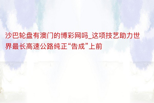 沙巴轮盘有澳门的博彩网吗_这项技艺助力世界最长高速公路纯正“告成”上前