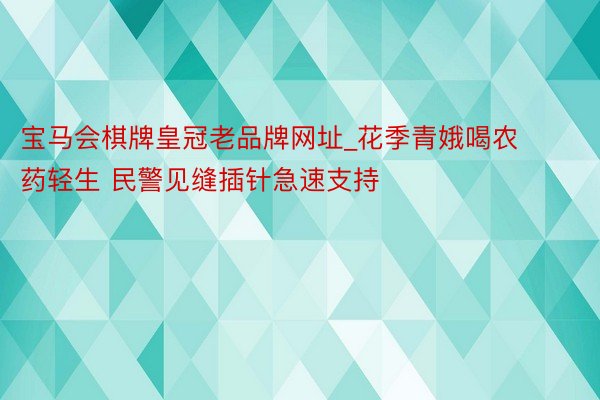 宝马会棋牌皇冠老品牌网址_花季青娥喝农药轻生 民警见缝插针急速支持