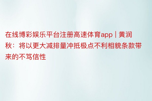 在线博彩娱乐平台注册高速体育app | 黄润秋：将以更大减排量冲抵极点不利相貌条款带来的不笃信性