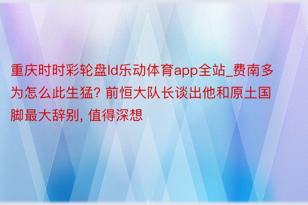重庆时时彩轮盘ld乐动体育app全站_费南多为怎么此生猛? 前恒大队长谈出他和原土国脚最大辞别, 值得深想