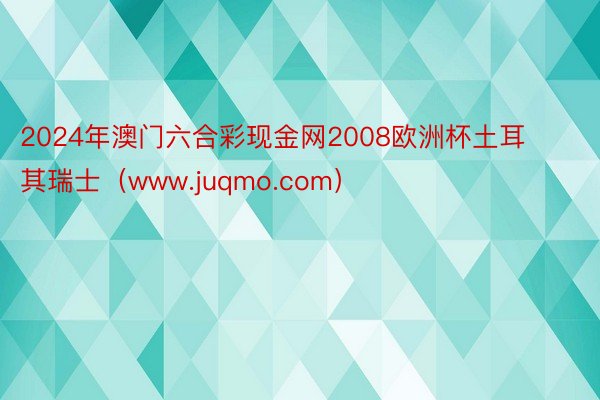 2024年澳门六合彩现金网2008欧洲杯土耳其瑞士（www.juqmo.com）