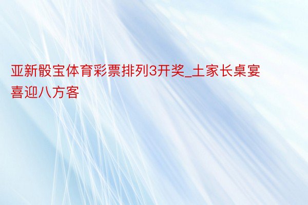 亚新骰宝体育彩票排列3开奖_土家长桌宴 喜迎八方客