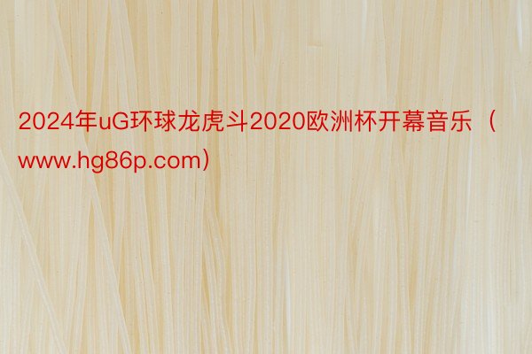 2024年uG环球龙虎斗2020欧洲杯开幕音乐（www.hg86p.com）