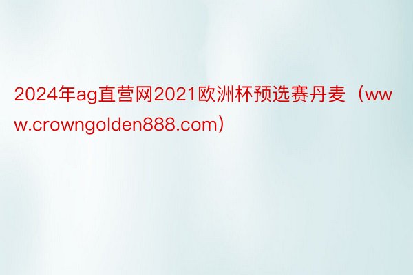 2024年ag直营网2021欧洲杯预选赛丹麦（www.crowngolden888.com）