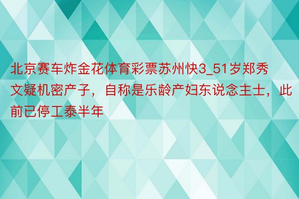 北京赛车炸金花体育彩票苏州快3_51岁郑秀文疑机密产子，自称是乐龄产妇东说念主士，此前已停工泰半年