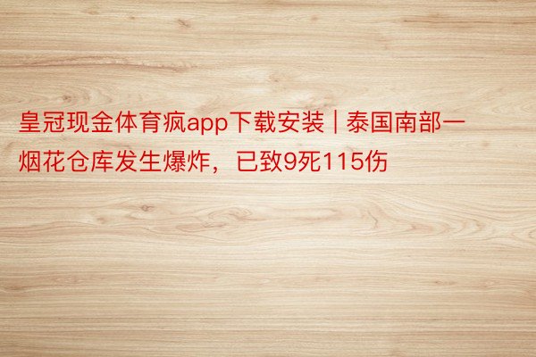 皇冠现金体育疯app下载安装 | 泰国南部一烟花仓库发生爆炸，已致9死115伤