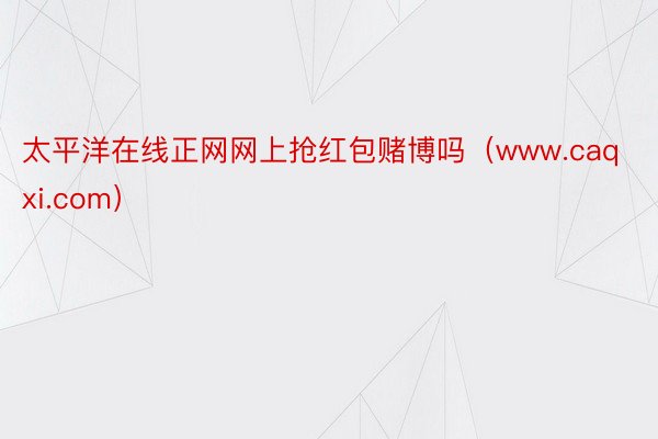 太平洋在线正网网上抢红包赌博吗（www.caqxi.com）