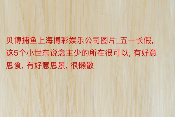 贝博捕鱼上海博彩娱乐公司图片_五一长假, 这5个小世东说念主少的所在很可以, 有好意思食, 有好意思景, 很懒散
