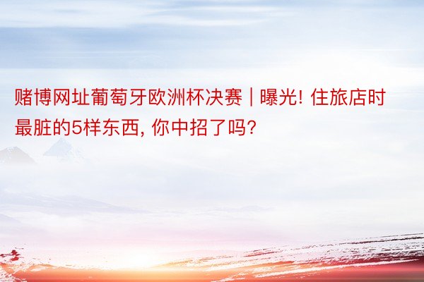赌博网址葡萄牙欧洲杯决赛 | 曝光! 住旅店时最脏的5样东西, 你中招了吗?