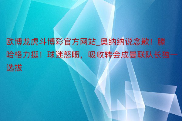 欧博龙虎斗博彩官方网站_奥纳纳说念歉！滕哈格力挺！球迷怒喷，吸收转会成曼联队长独一选拔