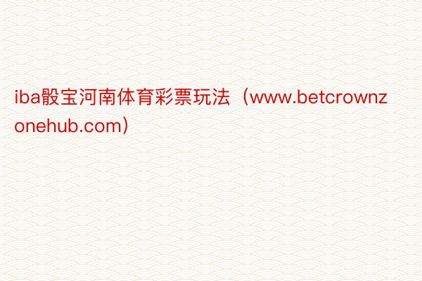 iba骰宝河南体育彩票玩法（www.betcrownzonehub.com）
