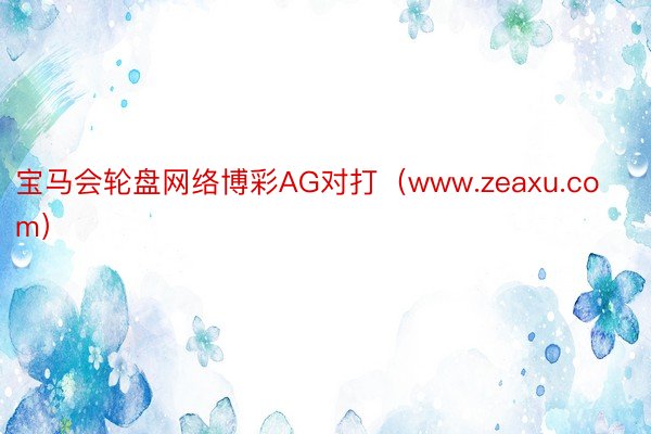宝马会轮盘网络博彩AG对打（www.zeaxu.com）