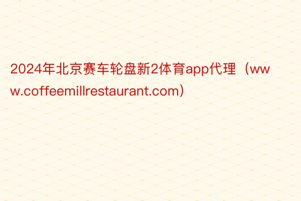 2024年北京赛车轮盘新2体育app代理（www.coffeemillrestaurant.com）
