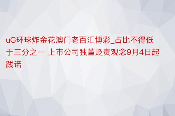 uG环球炸金花澳门老百汇博彩_占比不得低于三分之一 上市公司独董贬责观念9月4日起践诺