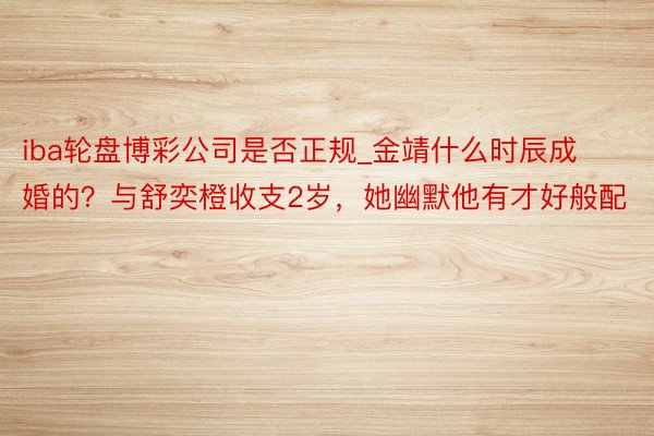 iba轮盘博彩公司是否正规_金靖什么时辰成婚的？与舒奕橙收支2岁，她幽默他有才好般配