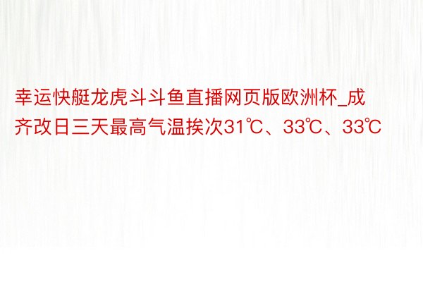 幸运快艇龙虎斗斗鱼直播网页版欧洲杯_成齐改日三天最高气温挨次31℃、33℃、33℃