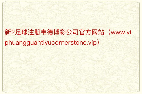 新2足球注册韦德博彩公司官方网站（www.viphuangguantiyucornerstone.vip）