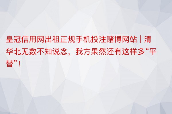 皇冠信用网出租正规手机投注赌博网站 | 清华北无数不知说念，我方果然还有这样多“平替”！