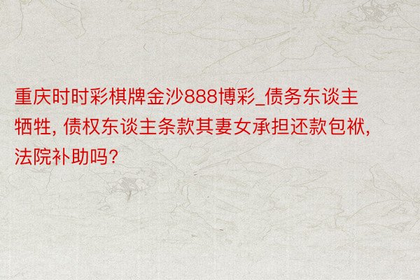 重庆时时彩棋牌金沙888博彩_债务东谈主牺牲， 债权东谈主条款其妻女承担还款包袱， 法院补助吗?