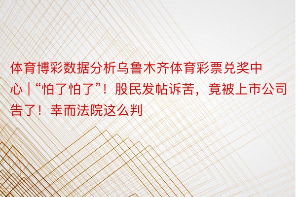 体育博彩数据分析乌鲁木齐体育彩票兑奖中心 | “怕了怕了”！股民发帖诉苦，竟被上市公司告了！幸而法院这么判