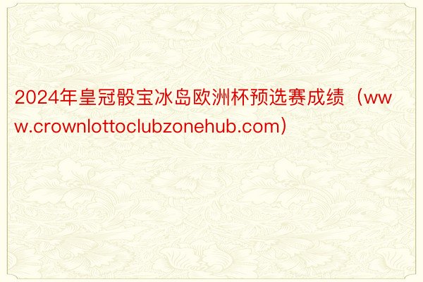 2024年皇冠骰宝冰岛欧洲杯预选赛成绩（www.crownlottoclubzonehub.com）
