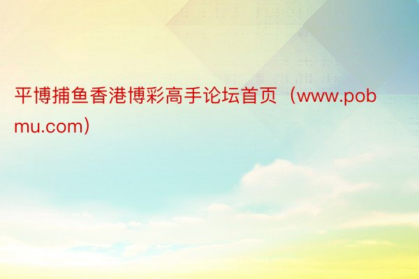 平博捕鱼香港博彩高手论坛首页（www.pobmu.com）