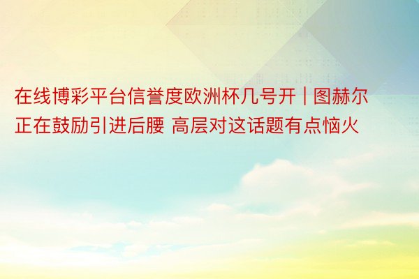 在线博彩平台信誉度欧洲杯几号开 | 图赫尔正在鼓励引进后腰 高层对这话题有点恼火