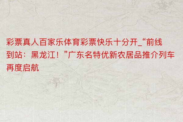 彩票真人百家乐体育彩票快乐十分开_“前线到站：黑龙江！”广东名特优新农居品推介列车再度启航