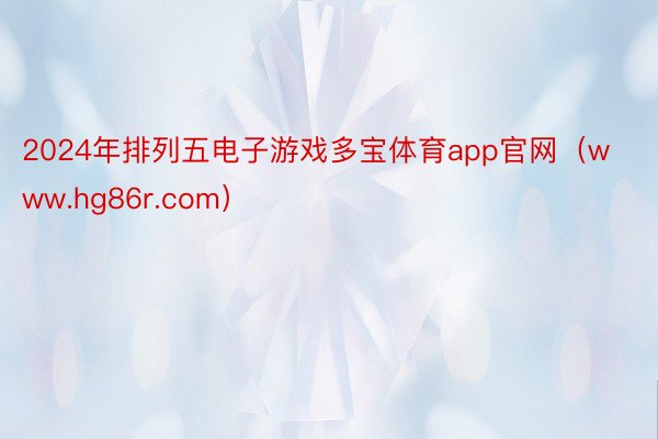 2024年排列五电子游戏多宝体育app官网（www.hg86r.com）