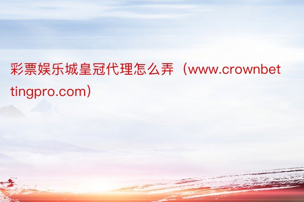 彩票娱乐城皇冠代理怎么弄（www.crownbettingpro.com）