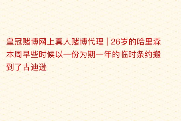 皇冠赌博网上真人赌博代理 | 26岁的哈里森本周早些时候以一份为期一年的临时条约搬到了古迪逊