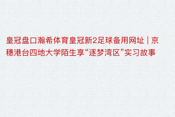 皇冠盘口瀚希体育皇冠新2足球备用网址 | 京穗港台四地大学陌生享“逐梦湾区”实习故事