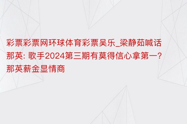 彩票彩票网环球体育彩票吴乐_梁静茹喊话那英: 歌手2024第三期有莫得信心拿第一? 那英薪金显情商