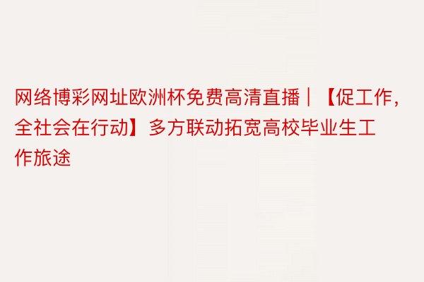 网络博彩网址欧洲杯免费高清直播 | 【促工作，全社会在行动】多方联动拓宽高校毕业生工作旅途