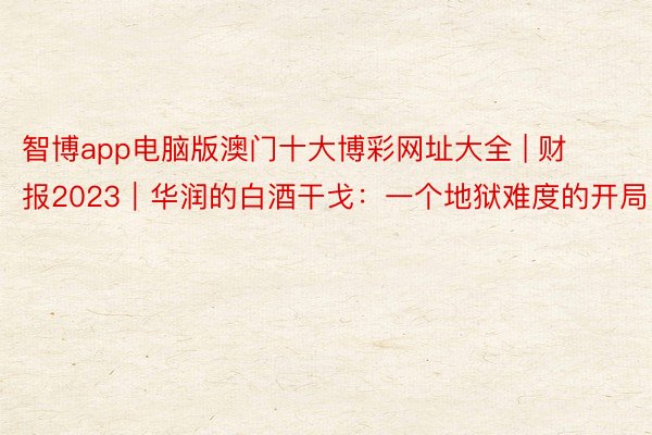 智博app电脑版澳门十大博彩网址大全 | 财报2023｜华润的白酒干戈：一个地狱难度的开局