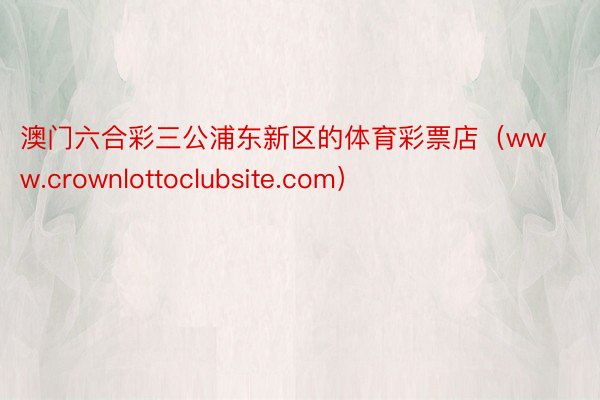 澳门六合彩三公浦东新区的体育彩票店（www.crownlottoclubsite.com）
