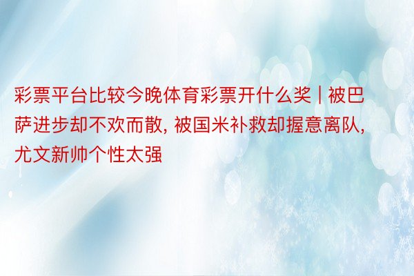 彩票平台比较今晚体育彩票开什么奖 | 被巴萨进步却不欢而散, 被国米补救却握意离队, 尤文新帅个性太强