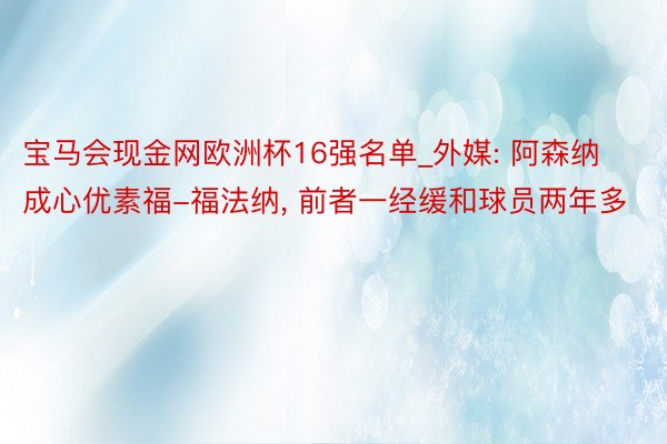 宝马会现金网欧洲杯16强名单_外媒: 阿森纳成心优素福-福法纳, 前者一经缓和球员两年多