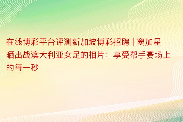 在线博彩平台评测新加坡博彩招聘 | 窦加星晒出战澳大利亚女足的相片：享受帮手赛场上的每一秒
