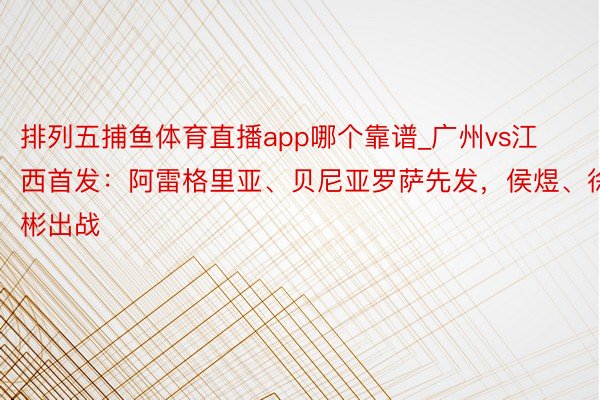 排列五捕鱼体育直播app哪个靠谱_广州vs江西首发：阿雷格里亚、贝尼亚罗萨先发，侯煜、徐彬出战