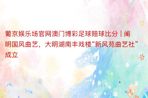 葡京娱乐场官网澳门博彩足球赔球比分 | 阐明国风曲艺，大明湖南丰戏楼“新风苑曲艺社”成立