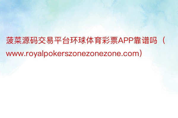 菠菜源码交易平台环球体育彩票APP靠谱吗（www.royalpokerszonezonezone.com）